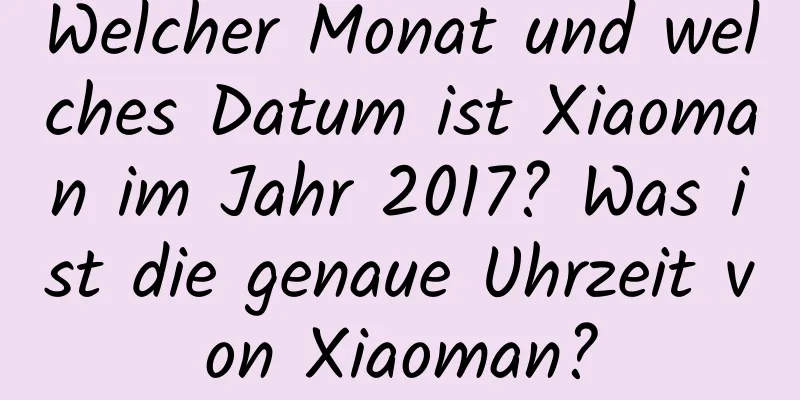 Welcher Monat und welches Datum ist Xiaoman im Jahr 2017? Was ist die genaue Uhrzeit von Xiaoman?