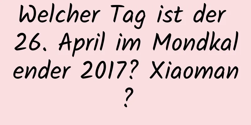 Welcher Tag ist der 26. April im Mondkalender 2017? Xiaoman?