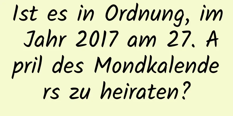 Ist es in Ordnung, im Jahr 2017 am 27. April des Mondkalenders zu heiraten?