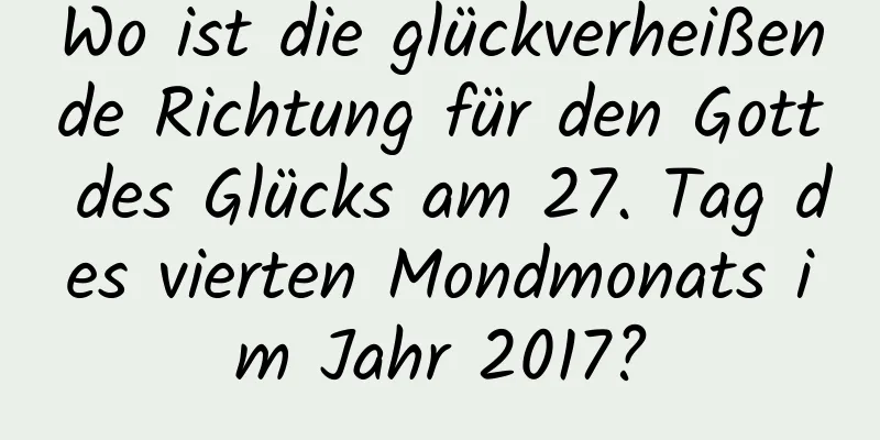 Wo ist die glückverheißende Richtung für den Gott des Glücks am 27. Tag des vierten Mondmonats im Jahr 2017?