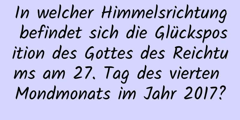 In welcher Himmelsrichtung befindet sich die Glücksposition des Gottes des Reichtums am 27. Tag des vierten Mondmonats im Jahr 2017?