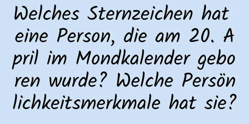 Welches Sternzeichen hat eine Person, die am 20. April im Mondkalender geboren wurde? Welche Persönlichkeitsmerkmale hat sie?