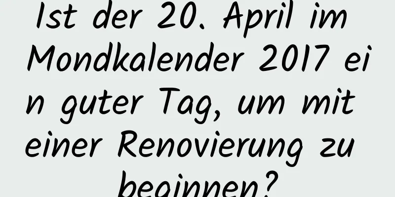 Ist der 20. April im Mondkalender 2017 ein guter Tag, um mit einer Renovierung zu beginnen?