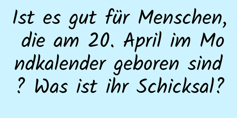 Ist es gut für Menschen, die am 20. April im Mondkalender geboren sind? Was ist ihr Schicksal?