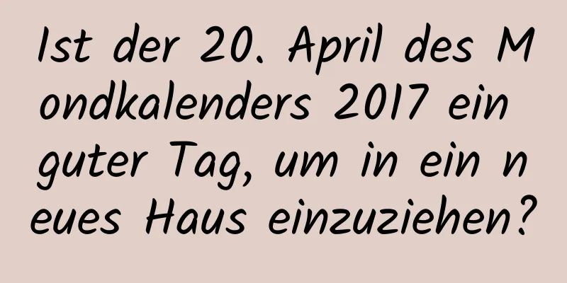 Ist der 20. April des Mondkalenders 2017 ein guter Tag, um in ein neues Haus einzuziehen?