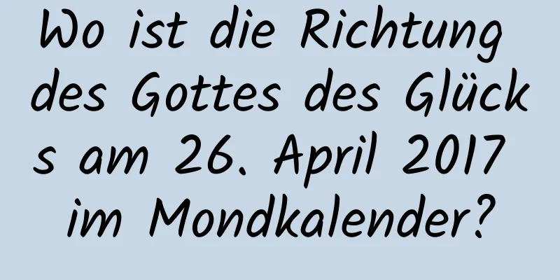 Wo ist die Richtung des Gottes des Glücks am 26. April 2017 im Mondkalender?