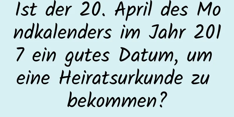 Ist der 20. April des Mondkalenders im Jahr 2017 ein gutes Datum, um eine Heiratsurkunde zu bekommen?