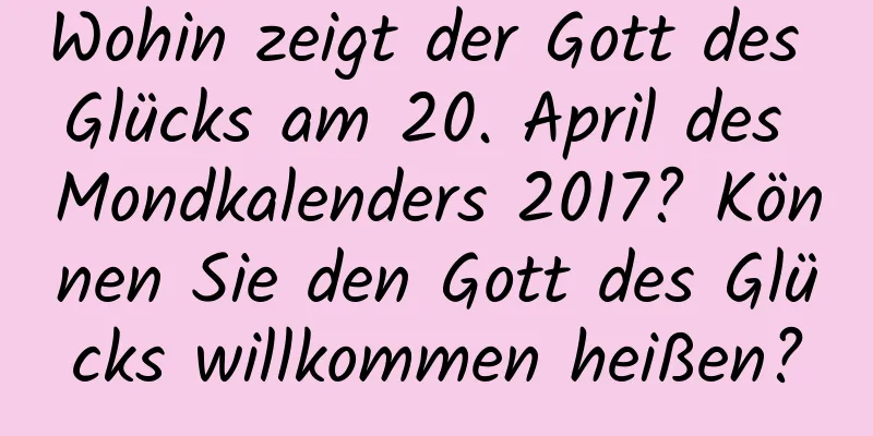 Wohin zeigt der Gott des Glücks am 20. April des Mondkalenders 2017? Können Sie den Gott des Glücks willkommen heißen?