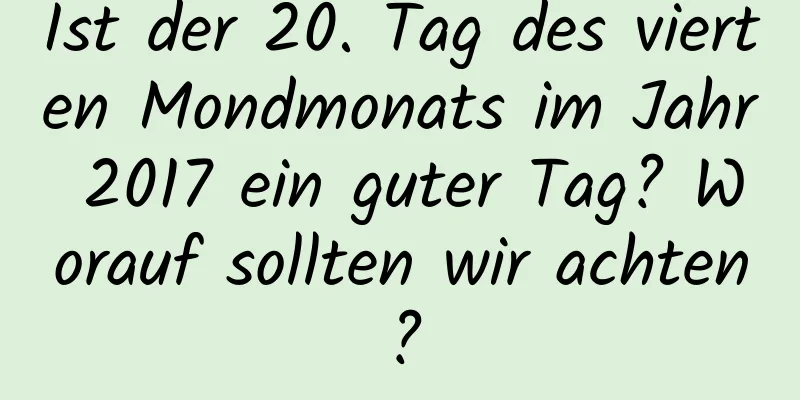 Ist der 20. Tag des vierten Mondmonats im Jahr 2017 ein guter Tag? Worauf sollten wir achten?