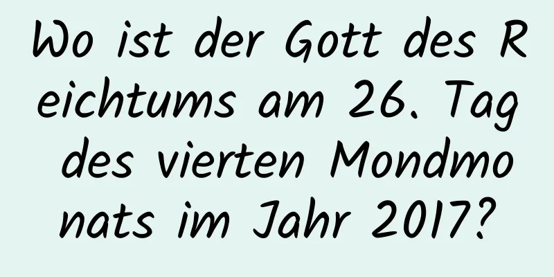 Wo ist der Gott des Reichtums am 26. Tag des vierten Mondmonats im Jahr 2017?