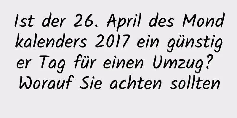 Ist der 26. April des Mondkalenders 2017 ein günstiger Tag für einen Umzug? Worauf Sie achten sollten