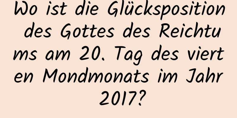 Wo ist die Glücksposition des Gottes des Reichtums am 20. Tag des vierten Mondmonats im Jahr 2017?