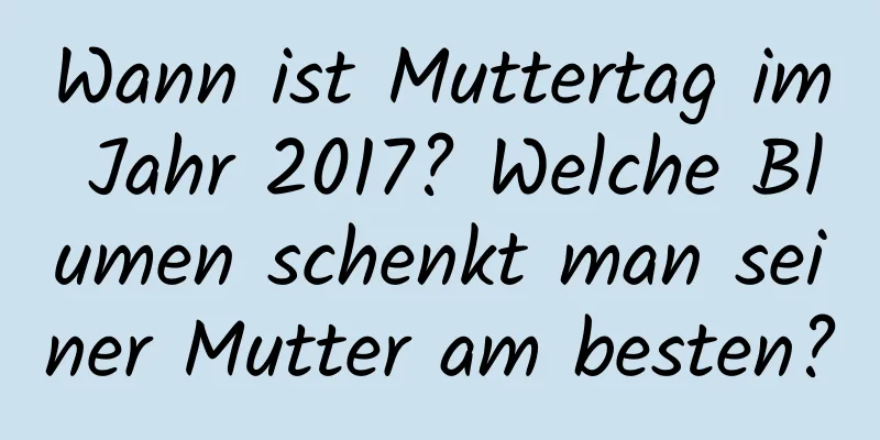 Wann ist Muttertag im Jahr 2017? Welche Blumen schenkt man seiner Mutter am besten?