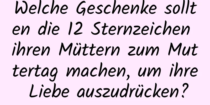 Welche Geschenke sollten die 12 Sternzeichen ihren Müttern zum Muttertag machen, um ihre Liebe auszudrücken?