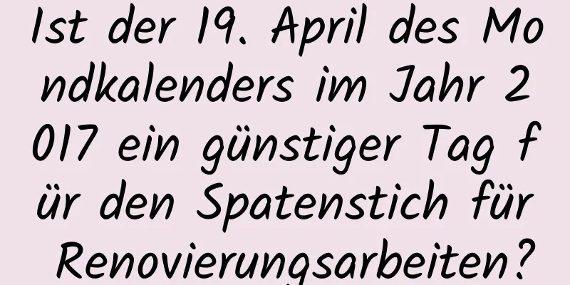 Ist der 19. April des Mondkalenders im Jahr 2017 ein günstiger Tag für den Spatenstich für Renovierungsarbeiten?