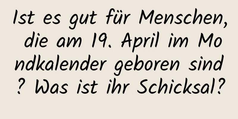 Ist es gut für Menschen, die am 19. April im Mondkalender geboren sind? Was ist ihr Schicksal?