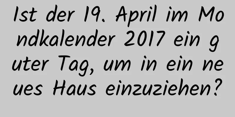 Ist der 19. April im Mondkalender 2017 ein guter Tag, um in ein neues Haus einzuziehen?