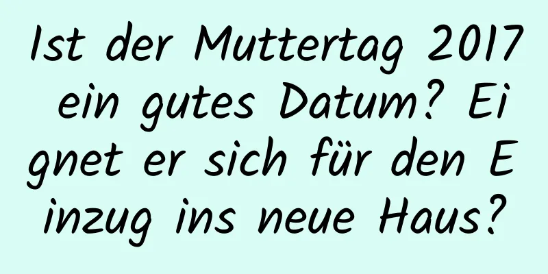 Ist der Muttertag 2017 ein gutes Datum? Eignet er sich für den Einzug ins neue Haus?