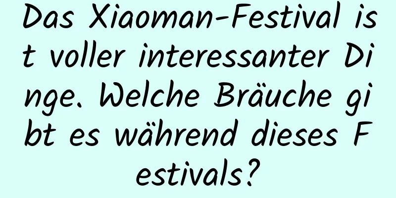 Das Xiaoman-Festival ist voller interessanter Dinge. Welche Bräuche gibt es während dieses Festivals?