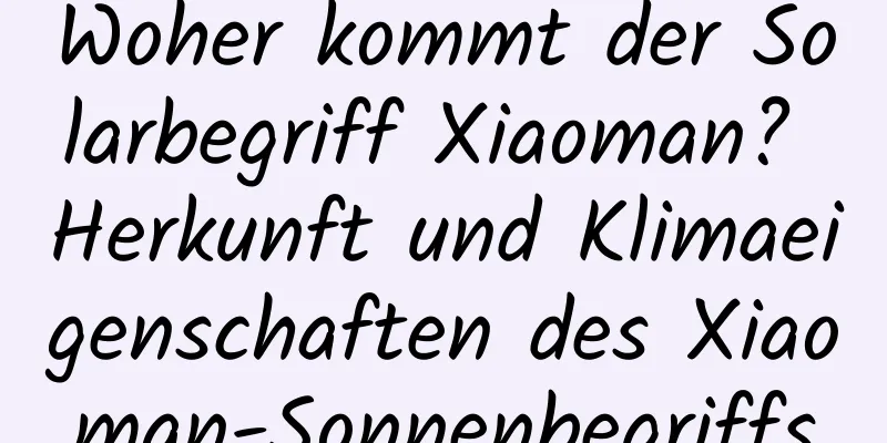 Woher kommt der Solarbegriff Xiaoman? Herkunft und Klimaeigenschaften des Xiaoman-Sonnenbegriffs