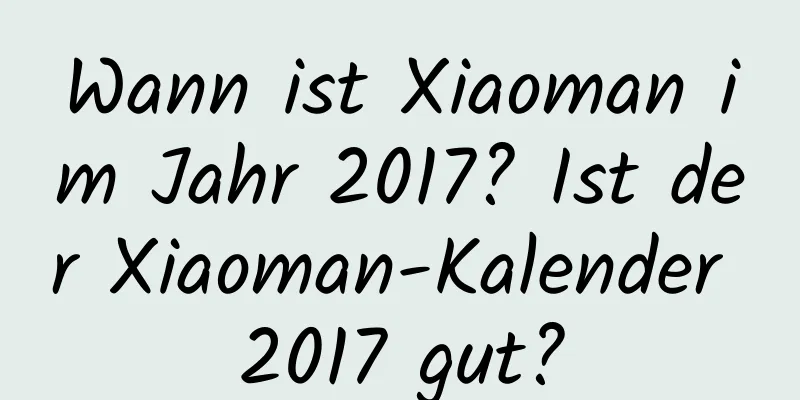 Wann ist Xiaoman im Jahr 2017? Ist der Xiaoman-Kalender 2017 gut?