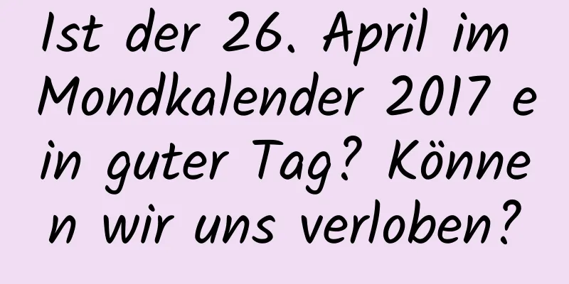 Ist der 26. April im Mondkalender 2017 ein guter Tag? Können wir uns verloben?