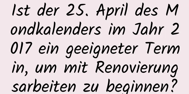 Ist der 25. April des Mondkalenders im Jahr 2017 ein geeigneter Termin, um mit Renovierungsarbeiten zu beginnen?