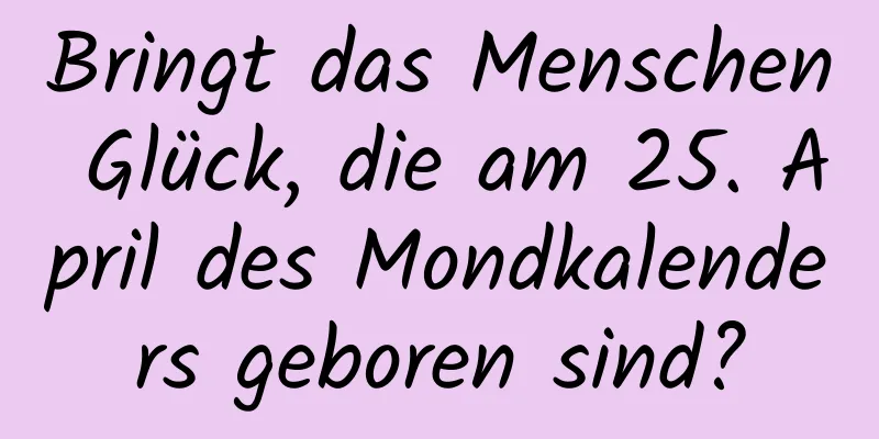 Bringt das Menschen Glück, die am 25. April des Mondkalenders geboren sind?