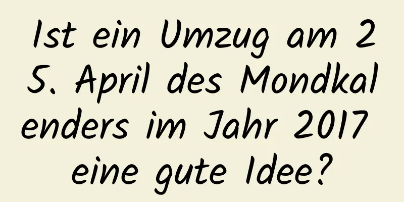 Ist ein Umzug am 25. April des Mondkalenders im Jahr 2017 eine gute Idee?