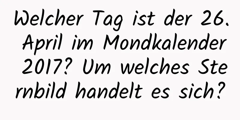 Welcher Tag ist der 26. April im Mondkalender 2017? Um welches Sternbild handelt es sich?