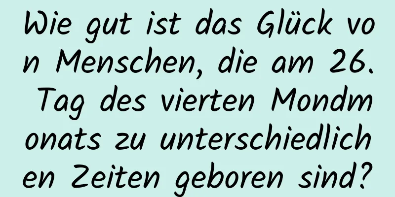 Wie gut ist das Glück von Menschen, die am 26. Tag des vierten Mondmonats zu unterschiedlichen Zeiten geboren sind?