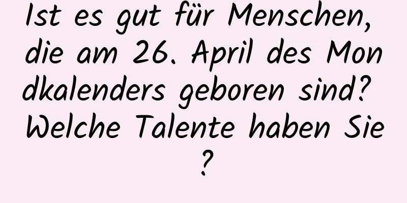 Ist es gut für Menschen, die am 26. April des Mondkalenders geboren sind? Welche Talente haben Sie?