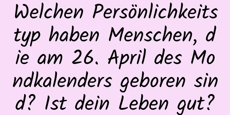 Welchen Persönlichkeitstyp haben Menschen, die am 26. April des Mondkalenders geboren sind? Ist dein Leben gut?