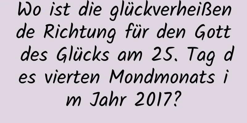 Wo ist die glückverheißende Richtung für den Gott des Glücks am 25. Tag des vierten Mondmonats im Jahr 2017?