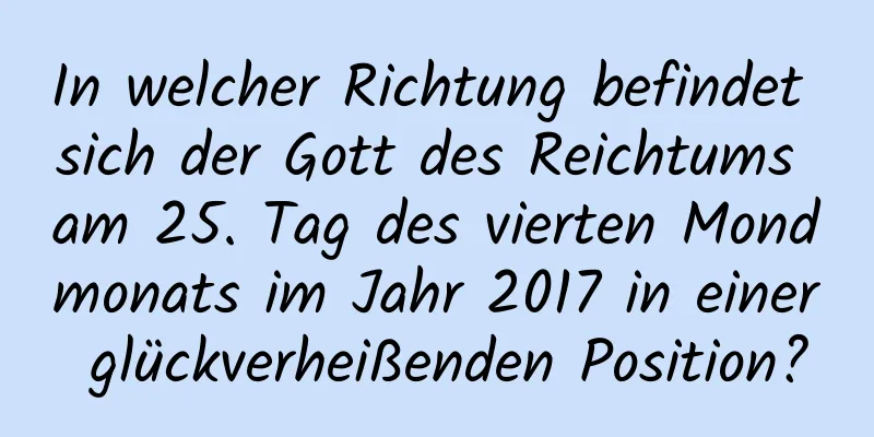 In welcher Richtung befindet sich der Gott des Reichtums am 25. Tag des vierten Mondmonats im Jahr 2017 in einer glückverheißenden Position?