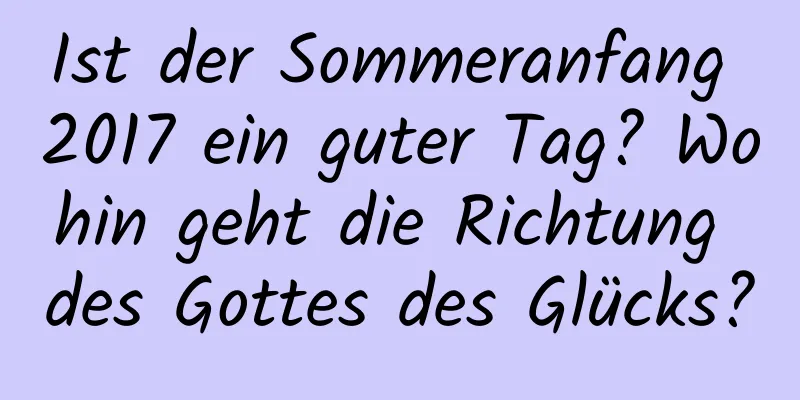 Ist der Sommeranfang 2017 ein guter Tag? Wohin geht die Richtung des Gottes des Glücks?