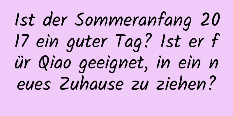 Ist der Sommeranfang 2017 ein guter Tag? Ist er für Qiao geeignet, in ein neues Zuhause zu ziehen?