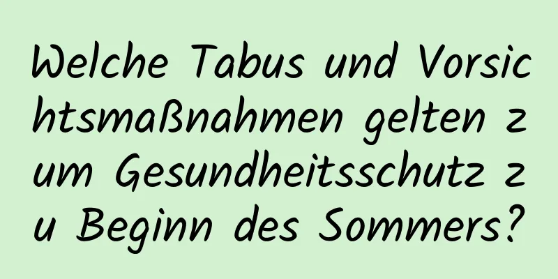 Welche Tabus und Vorsichtsmaßnahmen gelten zum Gesundheitsschutz zu Beginn des Sommers?