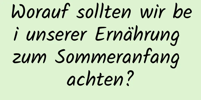 Worauf sollten wir bei unserer Ernährung zum Sommeranfang achten?