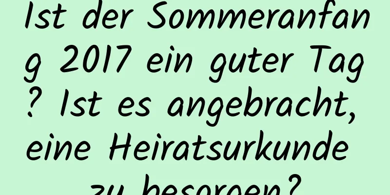 Ist der Sommeranfang 2017 ein guter Tag? Ist es angebracht, eine Heiratsurkunde zu besorgen?