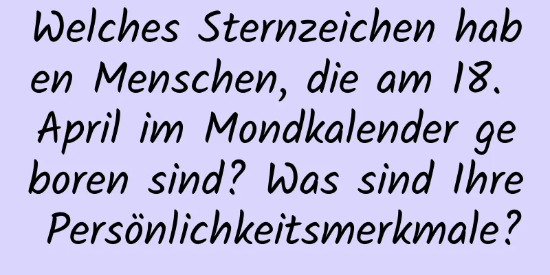 Welches Sternzeichen haben Menschen, die am 18. April im Mondkalender geboren sind? Was sind Ihre Persönlichkeitsmerkmale?