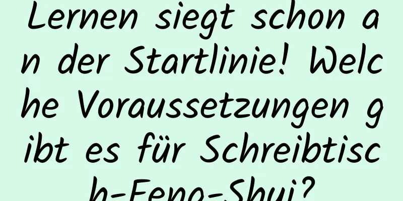 Lernen siegt schon an der Startlinie! Welche Voraussetzungen gibt es für Schreibtisch-Feng-Shui?