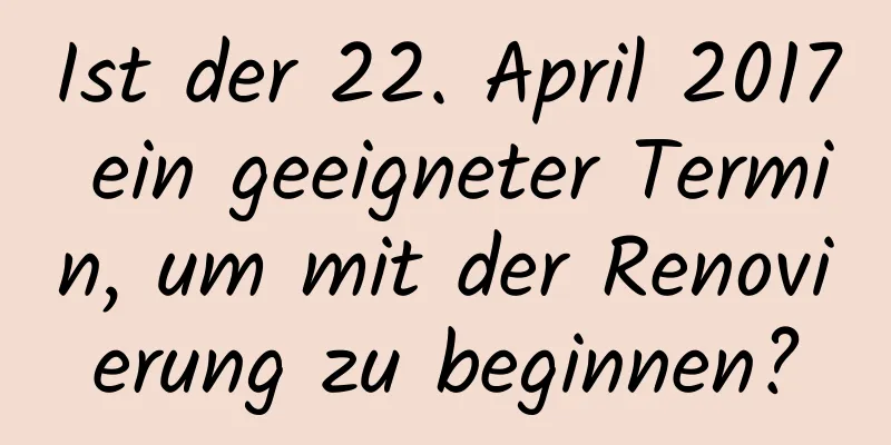 Ist der 22. April 2017 ein geeigneter Termin, um mit der Renovierung zu beginnen?