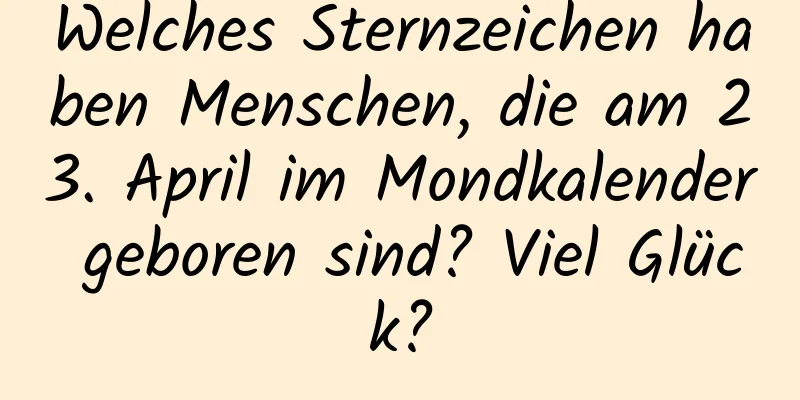 Welches Sternzeichen haben Menschen, die am 23. April im Mondkalender geboren sind? Viel Glück?