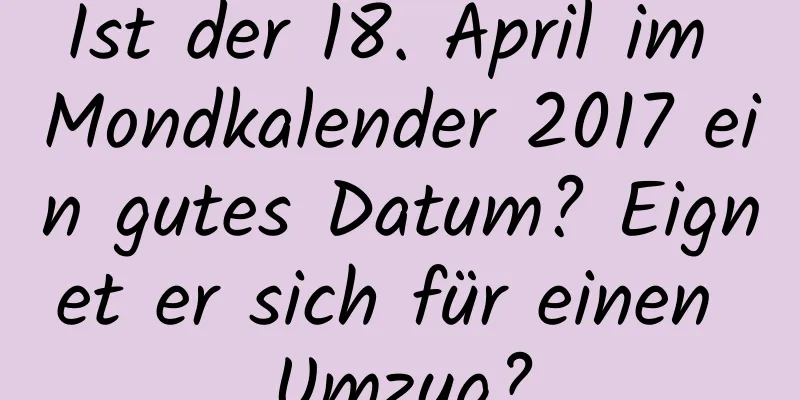 Ist der 18. April im Mondkalender 2017 ein gutes Datum? Eignet er sich für einen Umzug?