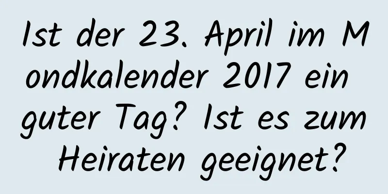 Ist der 23. April im Mondkalender 2017 ein guter Tag? Ist es zum Heiraten geeignet?