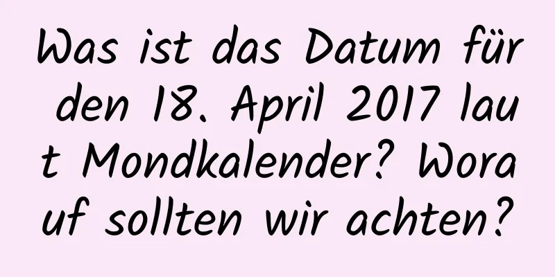 Was ist das Datum für den 18. April 2017 laut Mondkalender? Worauf sollten wir achten?