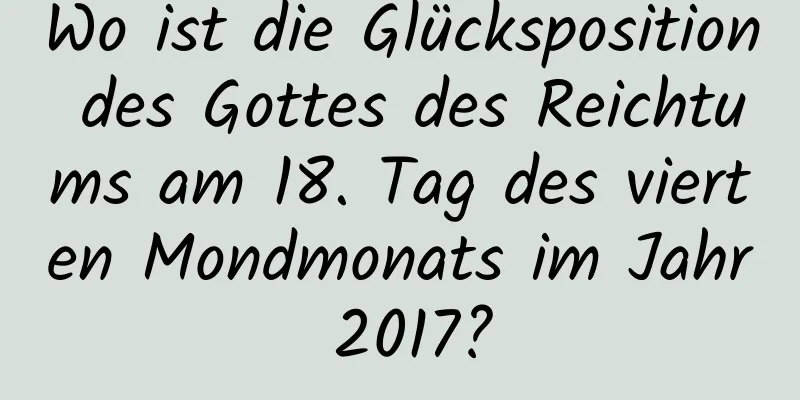 Wo ist die Glücksposition des Gottes des Reichtums am 18. Tag des vierten Mondmonats im Jahr 2017?