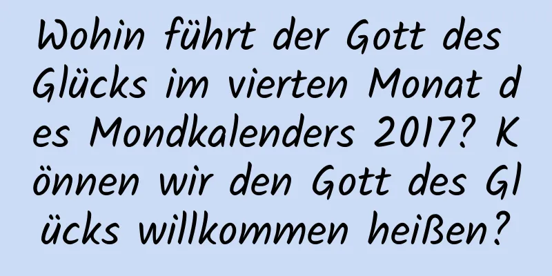 Wohin führt der Gott des Glücks im vierten Monat des Mondkalenders 2017? Können wir den Gott des Glücks willkommen heißen?