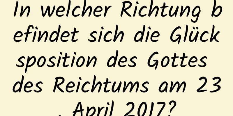 In welcher Richtung befindet sich die Glücksposition des Gottes des Reichtums am 23. April 2017?